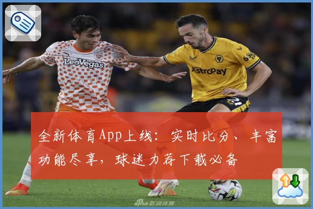 全新体育App上线：实时比分、丰富功能尽享，球迷力荐下载必备