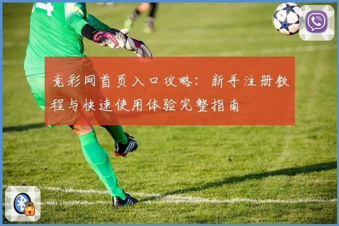 竞彩网首页入口攻略：新手注册教程与快速使用体验完整指南