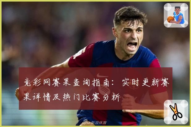 竞彩网赛果查询指南：实时更新赛果详情及热门比赛分析