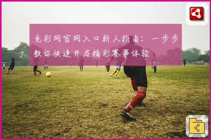 竞彩网官网入口新人指南：一步步教你快速开启精彩赛事体验