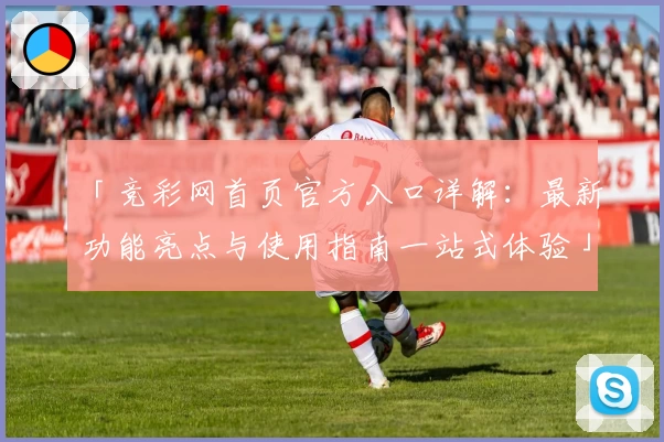 「竞彩网首页官方入口详解：最新功能亮点与使用指南一站式体验」