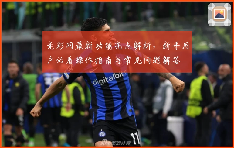 竞彩网最新功能亮点解析，新手用户必看操作指南与常见问题解答