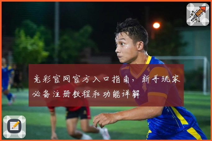 竞彩官网官方入口指南，新手玩家必备注册教程和功能详解