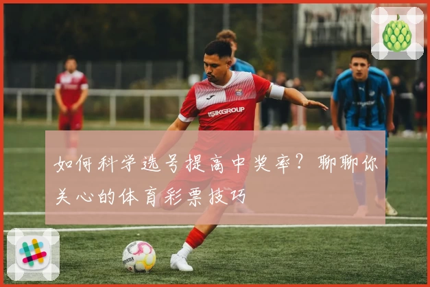 如何科学选号提高中奖率?聊聊你关心的体育彩票技巧