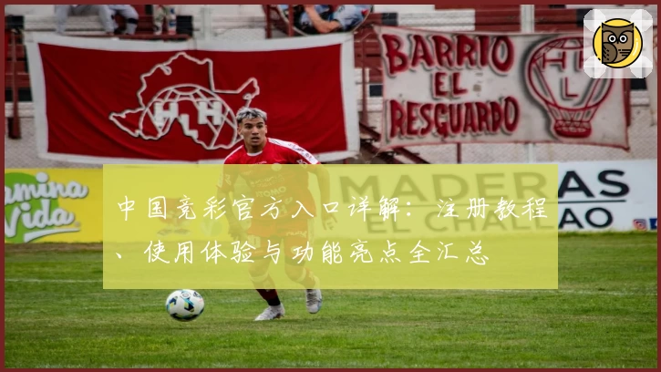 中国竞彩官方入口详解：注册教程、使用体验与功能亮点全汇总