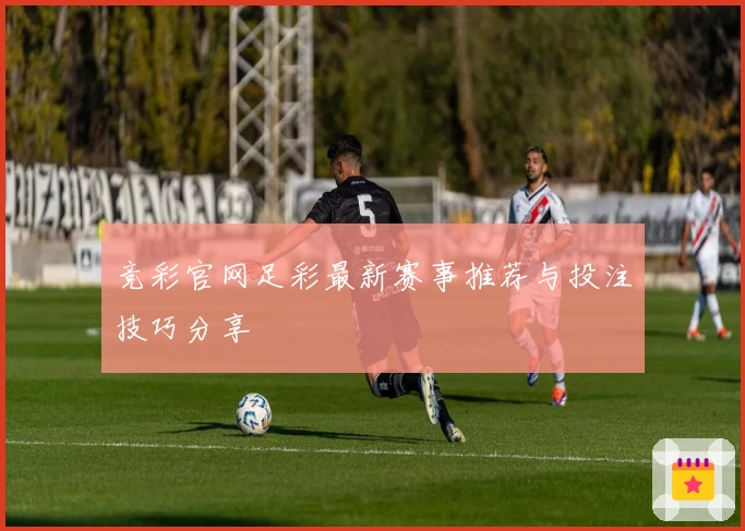 竞彩官网足彩最新赛事推荐与投注技巧分享
