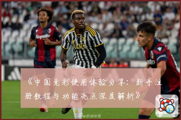 《中国竞彩使用体验分享：新手注册教程与功能亮点深度解析》